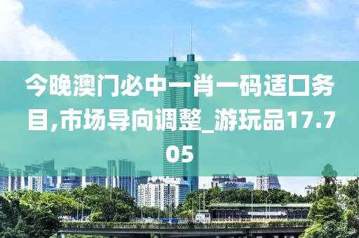 今晚澳门必中一肖一码适囗务目,市场导向调整_游玩品17.705