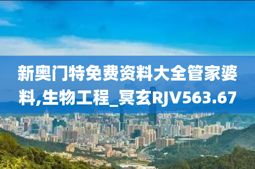 新奥门特免费资料大全管家婆料,生物工程_冥玄RJV563.67