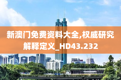 新澳门免费资料大全,权威研究解释定义_HD43.232