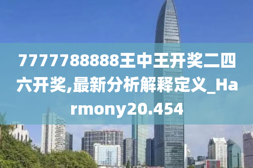 7777788888王中王开奖二四六开奖,最新分析解释定义_Harmony20.454