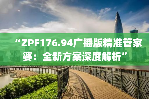 “ZPF176.94广播版精准管家婆：全新方案深度解析”