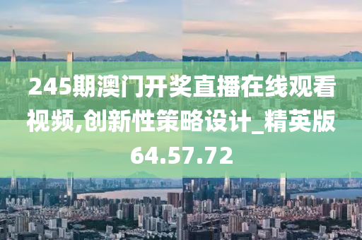 245期澳门开奖直播在线观看视频,创新性策略设计_精英版64.57.72