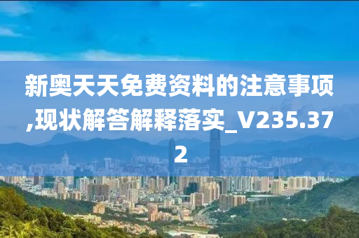 新奥天天免费资料的注意事项,现状解答解释落实_V235.372