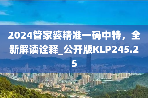 2024管家婆精准一码中特，全新解读诠释_公开版KLP245.25