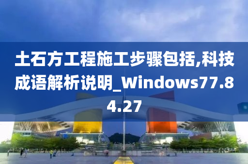 土石方工程施工步骤包括,科技成语解析说明_Windows77.84.27