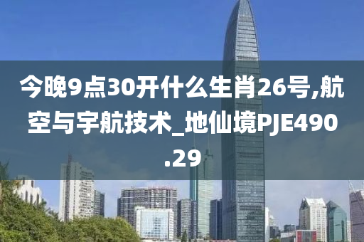 今晚9点30开什么生肖26号,航空与宇航技术_地仙境PJE490.29