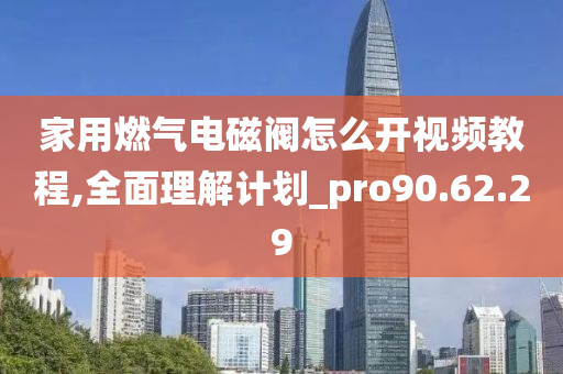 家用燃气电磁阀怎么开视频教程,全面理解计划_pro90.62.29