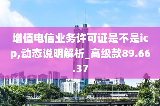 增值电信业务许可证是不是icp,动态说明解析_高级款89.66.37