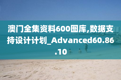 澳门全集资料600图库,数据支持设计计划_Advanced60.86.10