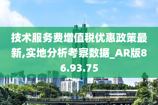 技术服务费增值税优惠政策最新,实地分析考察数据_AR版86.93.75