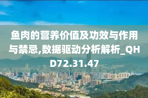 鱼肉的营养价值及功效与作用与禁忌,数据驱动分析解析_QHD72.31.47