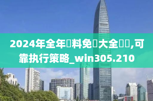 2024年全年資料免費大全優勢,可靠执行策略_win305.210