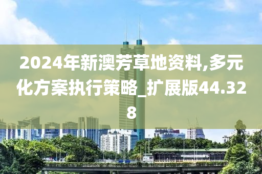 2024年新澳芳草地资料,多元化方案执行策略_扩展版44.328