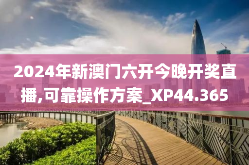 2024年新澳门六开今晚开奖直播,可靠操作方案_XP44.365