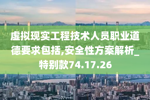 虚拟现实工程技术人员职业道德要求包括,安全性方案解析_特别款74.17.26