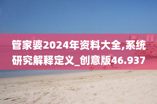 管家婆2024年资料大全,系统研究解释定义_创意版46.937