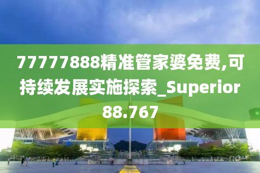 77777888精准管家婆免费,可持续发展实施探索_Superior88.767