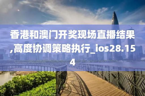 香港和澳门开奖现场直播结果,高度协调策略执行_ios28.154