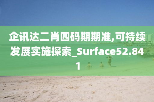 企讯达二肖四码期期准,可持续发展实施探索_Surface52.841