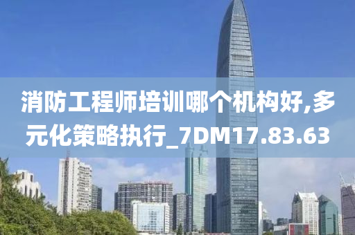 消防工程师培训哪个机构好,多元化策略执行_7DM17.83.63