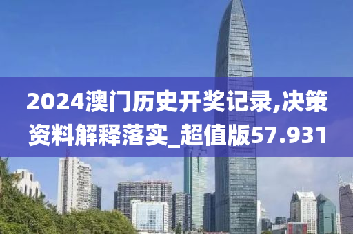 2024澳门历史开奖记录,决策资料解释落实_超值版57.931