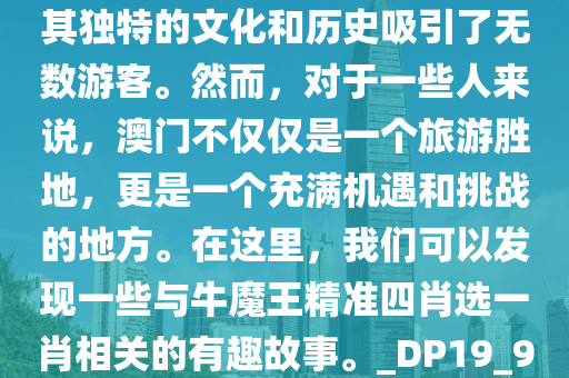 澳门，这个充满魅力的地方，以其独特的文化和历史吸引了无数游客。然而，对于一些人来说，澳门不仅仅是一个旅游胜地，更是一个充满机遇和挑战的地方。在这里，我们可以发现一些与牛魔王精准四肖选一肖相关的有趣故事。_DP19_946