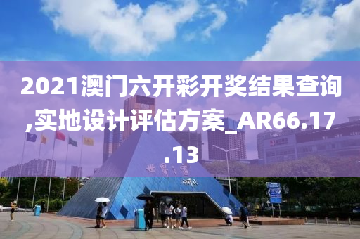 2021澳门六开彩开奖结果查询,实地设计评估方案_AR66.17.13