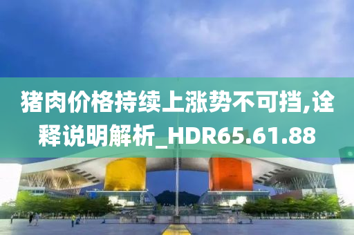 猪肉价格持续上涨势不可挡,诠释说明解析_HDR65.61.88