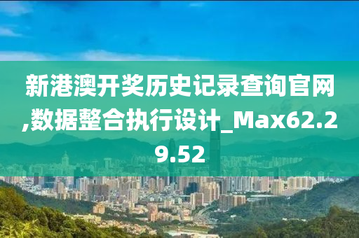 新港澳开奖历史记录查询官网,数据整合执行设计_Max62.29.52