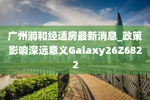 广州润和经适房最新消息_政策影响深远意义Galaxy26Z6822