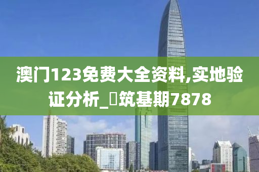 澳门123免费大全资料,实地验证分析_‌筑基期7878