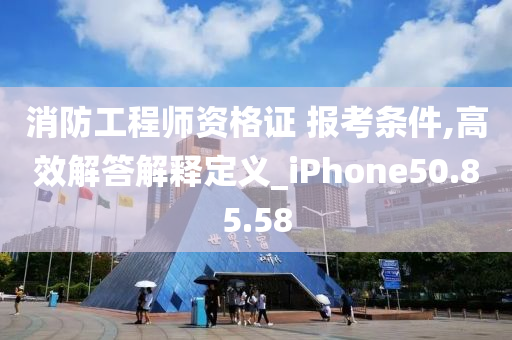 消防工程师资格证 报考条件,高效解答解释定义_iPhone50.85.58