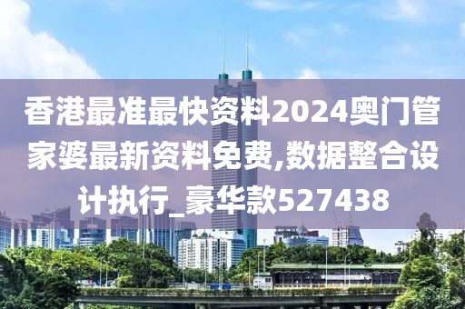 香港最准最快资料2024奥门管家婆最新资料免费,数据整合设计执行_豪华款527438