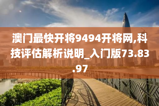 澳门最快开将9494开将网,科技评估解析说明_入门版73.83.97