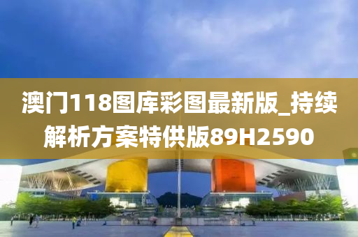 澳门118图库彩图最新版_持续解析方案特供版89H2590