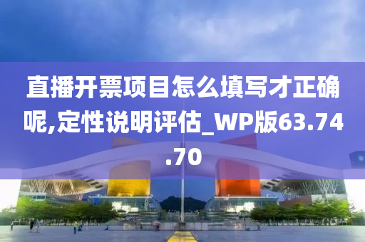 直播开票项目怎么填写才正确呢,定性说明评估_WP版63.74.70