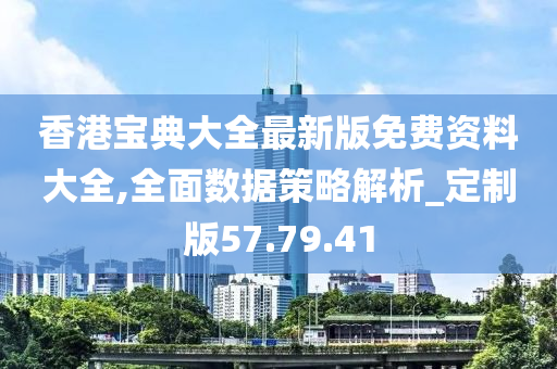 香港宝典大全最新版免费资料大全,全面数据策略解析_定制版57.79.41