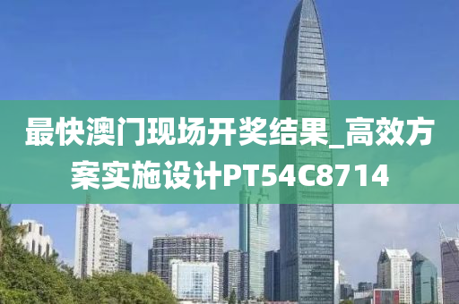 最快澳门现场开奖结果_高效方案实施设计PT54C8714