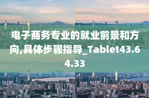 电子商务专业的就业前景和方向,具体步骤指导_Tablet43.64.33