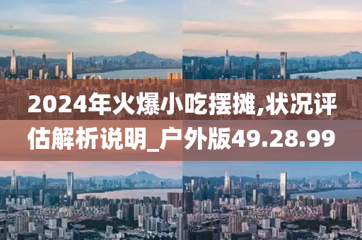 2024年火爆小吃摆摊,状况评估解析说明_户外版49.28.99