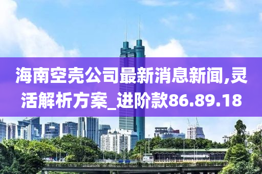 海南空壳公司最新消息新闻,灵活解析方案_进阶款86.89.18