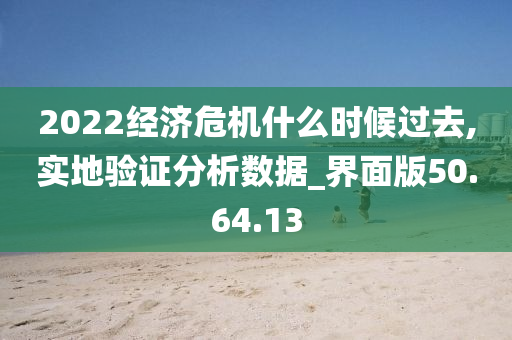 2022经济危机什么时候过去,实地验证分析数据_界面版50.64.13