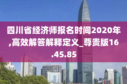 四川省经济师报名时间2020年,高效解答解释定义_尊贵版16.45.85