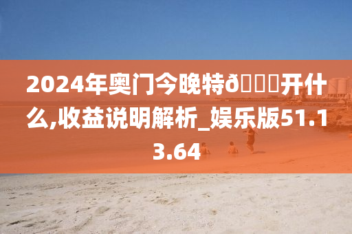 2024年奥门今晚特🐎开什么,收益说明解析_娱乐版51.13.64