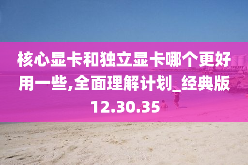 核心显卡和独立显卡哪个更好用一些,全面理解计划_经典版12.30.35