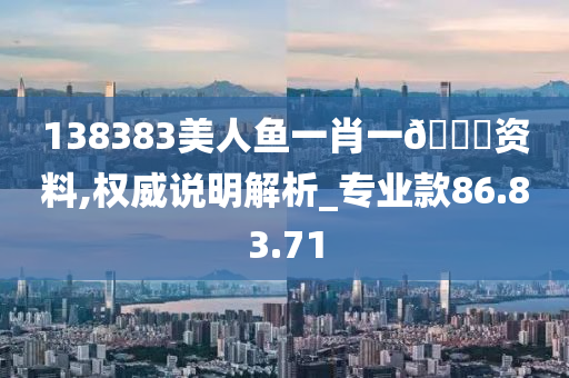 138383美人鱼一肖一🐎资料,权威说明解析_专业款86.83.71