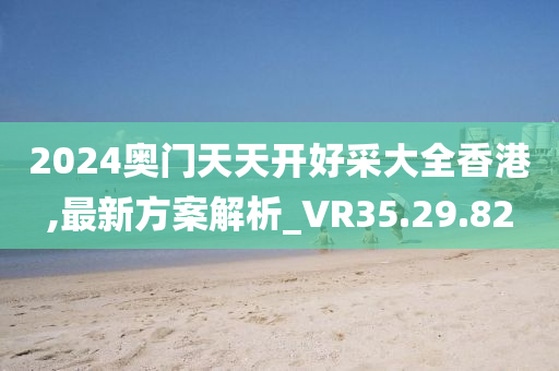 2024奥门天天开好采大全香港,最新方案解析_VR35.29.82