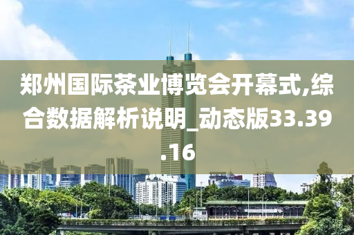 郑州国际茶业博览会开幕式,综合数据解析说明_动态版33.39.16