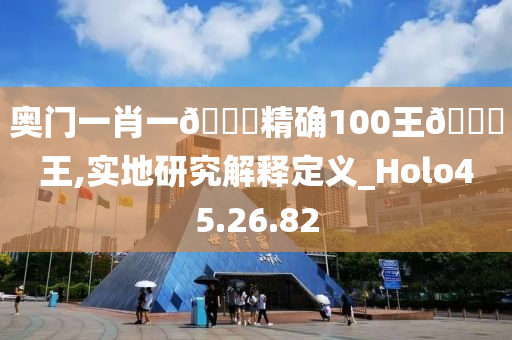 奥门一肖一🐎精确100王🀄王,实地研究解释定义_Holo45.26.82