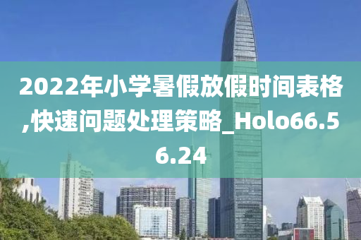 2022年小学暑假放假时间表格,快速问题处理策略_Holo66.56.24